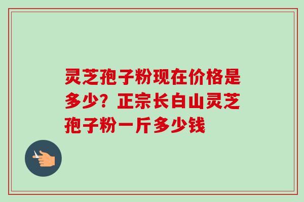灵芝孢子粉现在价格是多少?正宗长白山灵芝孢子粉一斤多少钱-第1张图片-卓越灵芝孢子粉 灵芝孢子粉现在价格是多少?正宗长白山灵芝孢子粉一斤多少钱-第1张图片-卓越灵芝孢子粉