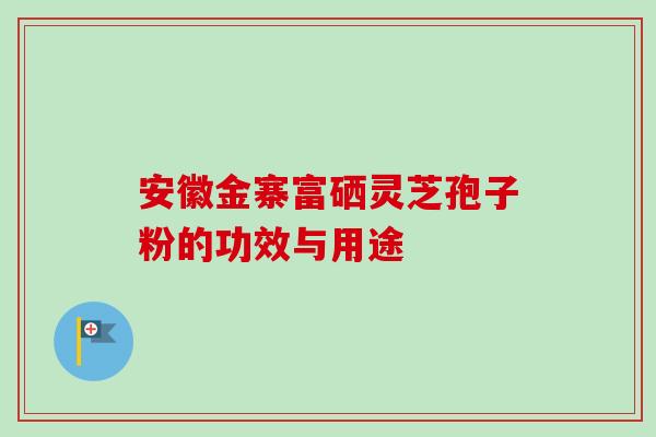 安徽金寨富硒灵芝孢子粉的功效与用途-第1张图片-卓越灵芝孢子粉 安徽金寨富硒灵芝孢子粉的功效与用途-第1张图片-卓越灵芝孢子粉