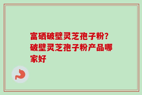 富硒破壁灵芝孢子粉?破壁灵芝孢子粉产品哪家好-第1张图片-卓越灵芝孢子粉 富硒破壁灵芝孢子粉?破壁灵芝孢子粉产品哪家好-第1张图片-卓越灵芝孢子粉