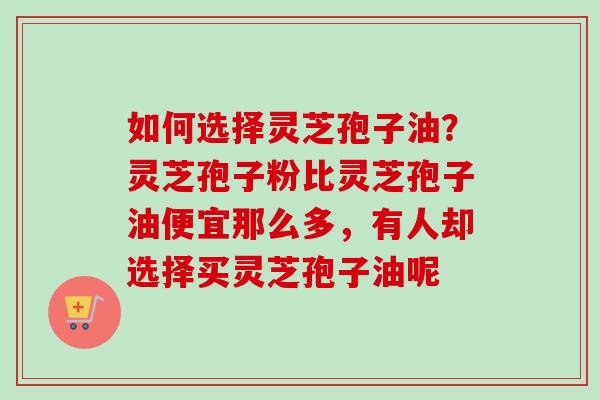 如何选择灵芝孢子油?灵芝孢子粉比灵芝孢子油便宜那么多,有人却选择买灵芝孢子油呢-第1张图片-卓越灵芝孢子粉 如何选择灵芝孢子油?灵芝孢子粉比灵芝孢子油便宜那么多,有人却选择买灵芝孢子油呢-第1张图片-卓越灵芝孢子粉