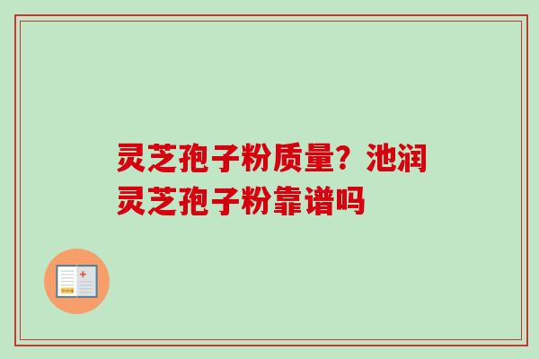 灵芝孢子粉质量？池润灵芝孢子粉靠谱吗-第1张图片-卓越灵芝孢子粉