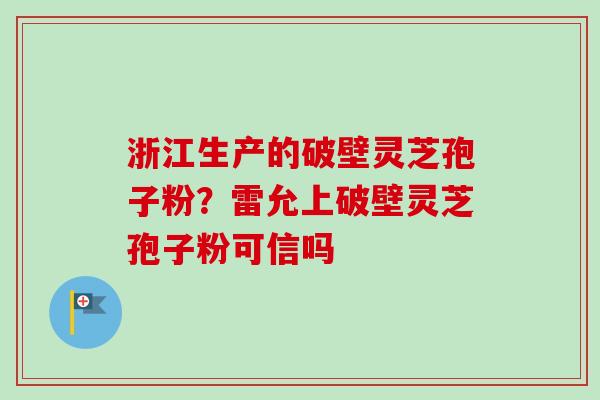 浙江生产的破壁灵芝孢子粉?雷允上破壁灵芝孢子粉可信吗-第1张图片-卓越灵芝孢子粉 浙江生产的破壁灵芝孢子粉?雷允上破壁灵芝孢子粉可信吗-第1张图片-卓越灵芝孢子粉