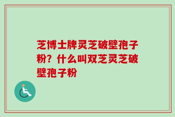 芝博士牌灵芝破壁孢子粉？什么叫双芝灵芝破壁孢子粉-第1张图片-卓越灵芝孢子粉