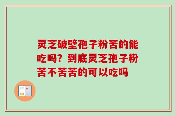 灵芝破壁孢子粉苦的能吃吗?到底灵芝孢子粉苦不苦苦的可以吃吗-第1张图片-卓越灵芝孢子粉 灵芝破壁孢子粉苦的能吃吗?到底灵芝孢子粉苦不苦苦的可以吃吗-第1张图片-卓越灵芝孢子粉
