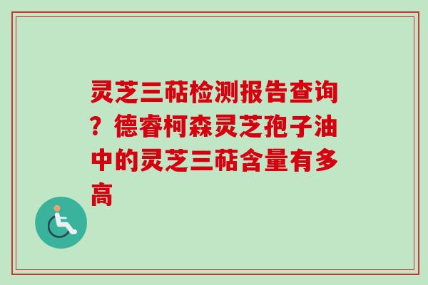 灵芝三萜检测报告查询?德睿柯森灵芝孢子油中的灵芝三萜含量有多高-第1张图片-卓越灵芝孢子粉 灵芝三萜检测报告查询?德睿柯森灵芝孢子油中的灵芝三萜含量有多高-第1张图片-卓越灵芝孢子粉
