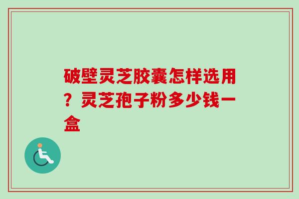 破壁灵芝胶囊怎样选用?灵芝孢子粉多少钱一盒-第1张图片-卓越灵芝孢子粉 破壁灵芝胶囊怎样选用?灵芝孢子粉多少钱一盒-第1张图片-卓越灵芝孢子粉