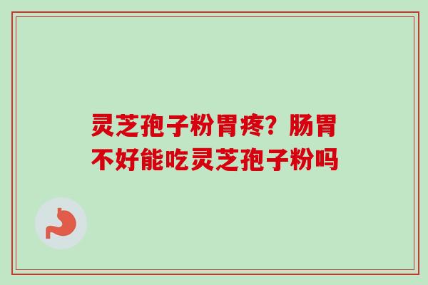 灵芝孢子粉胃疼?肠胃不好能吃灵芝孢子粉吗-第1张图片-卓越灵芝孢子粉 灵芝孢子粉胃疼?肠胃不好能吃灵芝孢子粉吗-第1张图片-卓越灵芝孢子粉