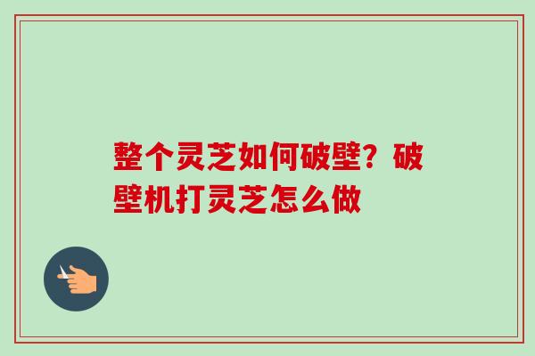整个灵芝如何破壁?破壁机打灵芝怎么做-第1张图片-卓越灵芝孢子粉 整个灵芝如何破壁?破壁机打灵芝怎么做-第1张图片-卓越灵芝孢子粉