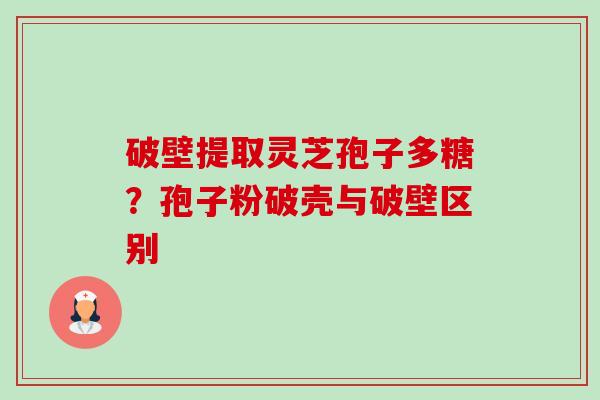 破壁提取灵芝孢子多糖?孢子粉破壳与破壁区别-第1张图片-卓越灵芝孢子粉 破壁提取灵芝孢子多糖?孢子粉破壳与破壁区别-第1张图片-卓越灵芝孢子粉