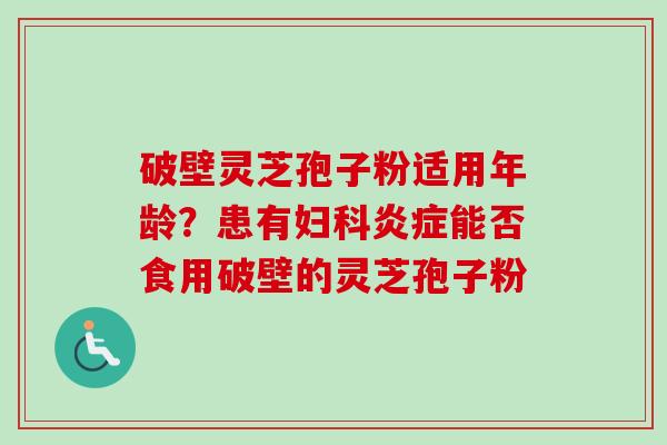 破壁灵芝孢子粉适用年龄?患有妇科炎症能否食用破壁的灵芝孢子粉-第1张图片-卓越灵芝孢子粉 破壁灵芝孢子粉适用年龄?患有妇科炎症能否食用破壁的灵芝孢子粉-第1张图片-卓越灵芝孢子粉