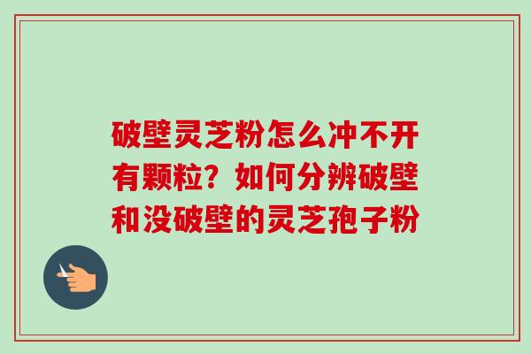 破壁灵芝粉怎么冲不开有颗粒?如何分辨破壁和没破壁的灵芝孢子粉-第1张图片-卓越灵芝孢子粉 破壁灵芝粉怎么冲不开有颗粒?如何分辨破壁和没破壁的灵芝孢子粉-第1张图片-卓越灵芝孢子粉