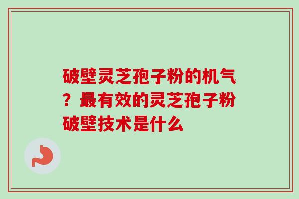 破壁灵芝孢子粉的机气？最有效的灵芝孢子粉破壁技术是什么-第1张图片-卓越灵芝孢子粉