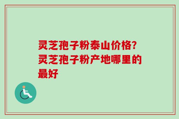 灵芝孢子粉泰山价格？灵芝孢子粉产地哪里的最好-第1张图片-卓越灵芝孢子粉