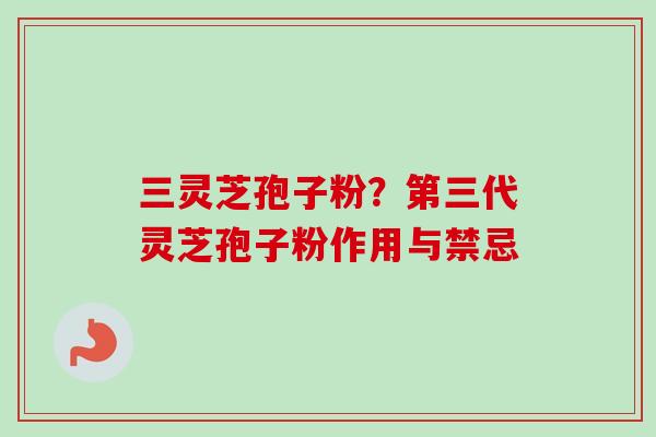三灵芝孢子粉？第三代灵芝孢子粉作用与禁忌-第1张图片-卓越灵芝孢子粉