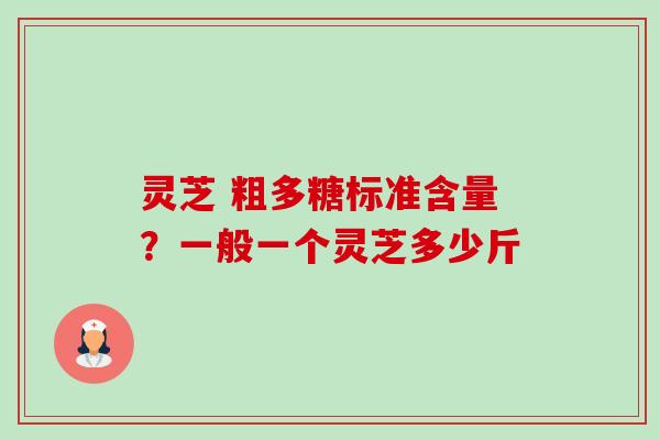 灵芝 粗多糖标准含量？一般一个灵芝多少斤-第1张图片-卓越灵芝孢子粉