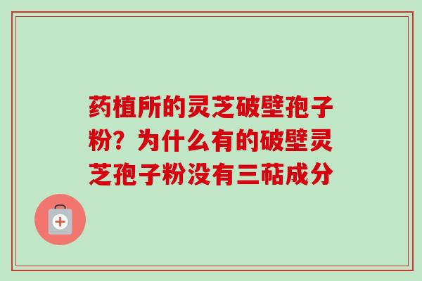 药植所的灵芝破壁孢子粉?为什么有的破壁灵芝孢子粉没有三萜成分-第1张图片-卓越灵芝孢子粉 药植所的灵芝破壁孢子粉?为什么有的破壁灵芝孢子粉没有三萜成分-第1张图片-卓越灵芝孢子粉