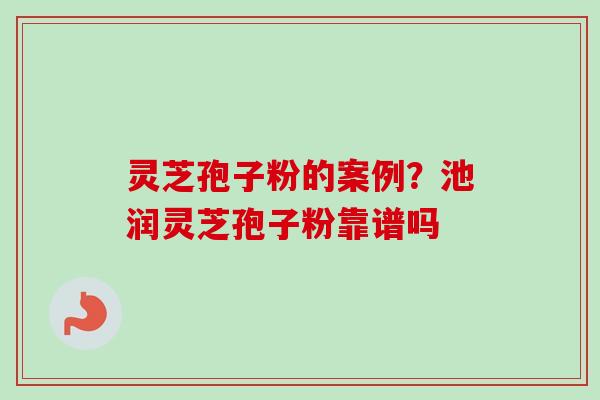 灵芝孢子粉的案例?池润灵芝孢子粉靠谱吗-第1张图片-卓越灵芝孢子粉 灵芝孢子粉的案例?池润灵芝孢子粉靠谱吗-第1张图片-卓越灵芝孢子粉