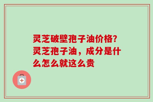 灵芝破壁孢子油价格?灵芝孢子油,成分是什么怎么就这么贵-第1张图片-卓越灵芝孢子粉 灵芝破壁孢子油价格?灵芝孢子油,成分是什么怎么就这么贵-第1张图片-卓越灵芝孢子粉