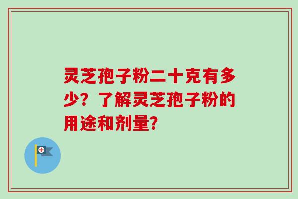 灵芝孢子粉二十克有多少？了解灵芝孢子粉的用途和剂量？-第1张图片-卓越灵芝孢子粉