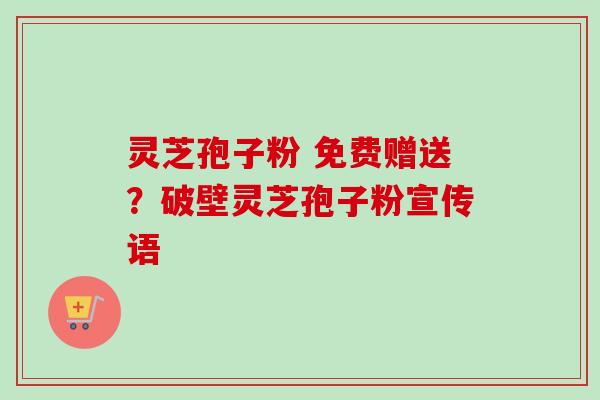灵芝孢子粉 免费赠送?破壁灵芝孢子粉宣传语-第1张图片-卓越灵芝孢子粉 灵芝孢子粉 免费赠送?破壁灵芝孢子粉宣传语-第1张图片-卓越灵芝孢子粉