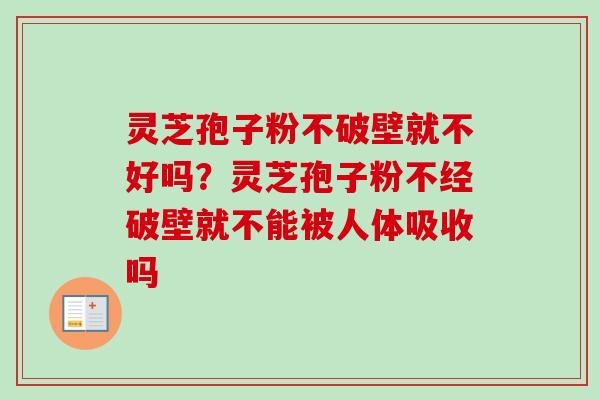 灵芝孢子粉不破壁就不好吗?灵芝孢子粉不经破壁就不能被人体吸收吗-第1张图片-卓越灵芝孢子粉 灵芝孢子粉不破壁就不好吗?灵芝孢子粉不经破壁就不能被人体吸收吗-第1张图片-卓越灵芝孢子粉