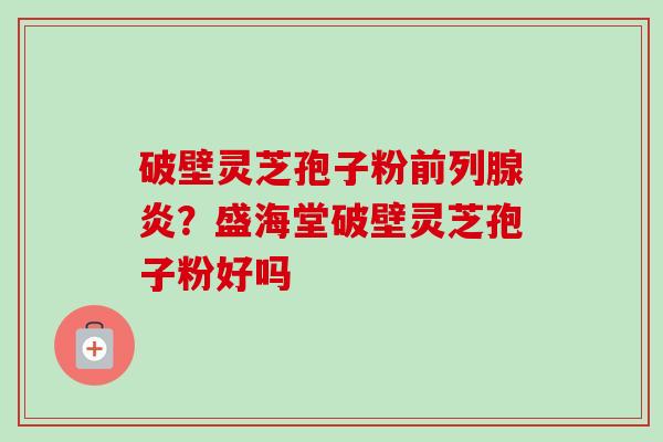 破壁灵芝孢子粉前列腺炎？盛海堂破壁灵芝孢子粉好吗-第1张图片-卓越灵芝孢子粉