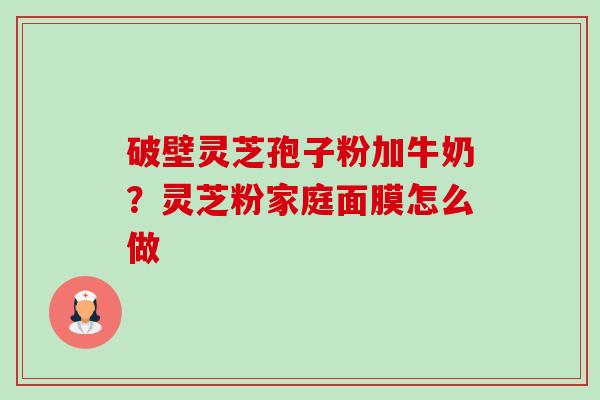 破壁灵芝孢子粉加牛奶？灵芝粉家庭面膜怎么做-第1张图片-卓越灵芝孢子粉