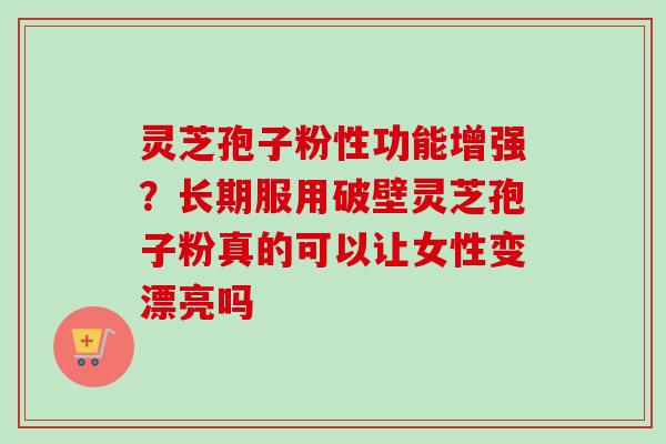 灵芝孢子粉性功能增强?长期服用破壁灵芝孢子粉真的可以让女性变漂亮吗-第1张图片-卓越灵芝孢子粉 灵芝孢子粉性功能增强?长期服用破壁灵芝孢子粉真的可以让女性变漂亮吗-第1张图片-卓越灵芝孢子粉