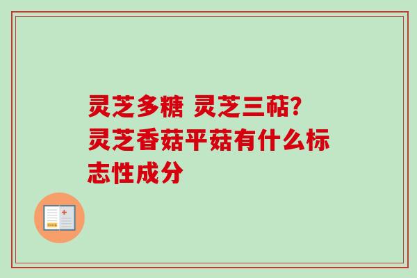 灵芝多糖 灵芝三萜？灵芝香菇平菇有什么标志性成分-第1张图片-卓越灵芝孢子粉