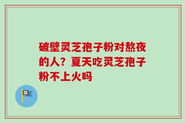 破壁灵芝孢子粉对熬夜的人?夏天吃灵芝孢子粉不上火吗-第1张图片-卓越灵芝孢子粉 破壁灵芝孢子粉对熬夜的人?夏天吃灵芝孢子粉不上火吗-第1张图片-卓越灵芝孢子粉