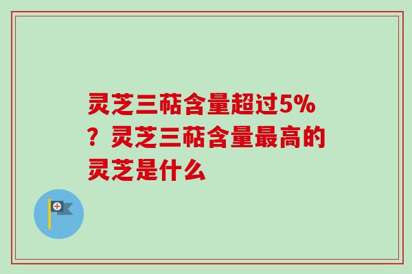 灵芝三萜含量超过5%?灵芝三萜含量最高的灵芝是什么-第1张图片-卓越灵芝孢子粉 灵芝三萜含量超过5%?灵芝三萜含量最高的灵芝是什么-第1张图片-卓越灵芝孢子粉