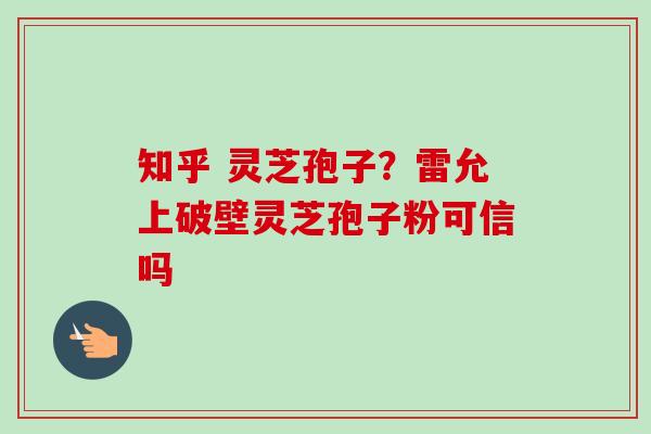 知乎 灵芝孢子？雷允上破壁灵芝孢子粉可信吗-第1张图片-卓越灵芝孢子粉