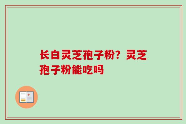 长白灵芝孢子粉?灵芝孢子粉能吃吗-第1张图片-卓越灵芝孢子粉 长白灵芝孢子粉?灵芝孢子粉能吃吗-第1张图片-卓越灵芝孢子粉