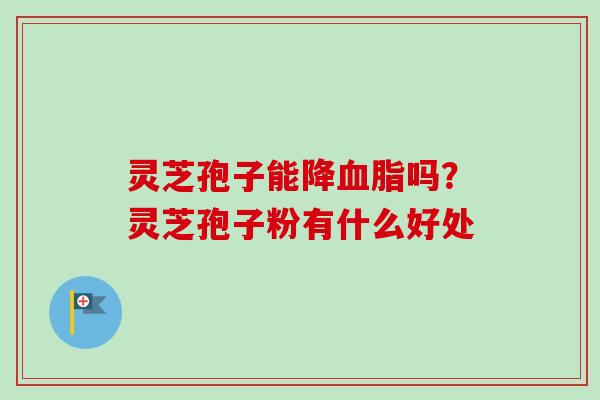 灵芝孢子能降血脂吗?灵芝孢子粉有什么好处-第1张图片-卓越灵芝孢子粉 灵芝孢子能降血脂吗?灵芝孢子粉有什么好处-第1张图片-卓越灵芝孢子粉