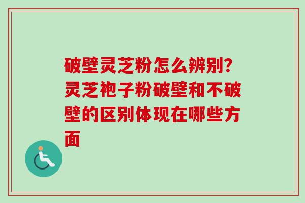 破壁灵芝粉怎么辨别?灵芝袍子粉破壁和不破壁的区别体现在哪些方面-第1张图片-卓越灵芝孢子粉 破壁灵芝粉怎么辨别?灵芝袍子粉破壁和不破壁的区别体现在哪些方面-第1张图片-卓越灵芝孢子粉