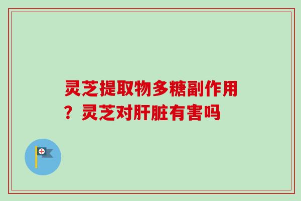 灵芝提取物多糖副作用?灵芝对肝脏有害吗-第1张图片-卓越灵芝孢子粉 灵芝提取物多糖副作用?灵芝对肝脏有害吗-第1张图片-卓越灵芝孢子粉