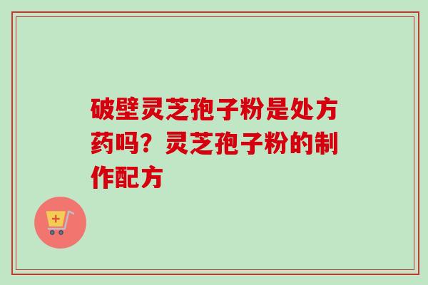破壁灵芝孢子粉是处方药吗?灵芝孢子粉的制作配方-第1张图片-卓越灵芝孢子粉 破壁灵芝孢子粉是处方药吗?灵芝孢子粉的制作配方-第1张图片-卓越灵芝孢子粉