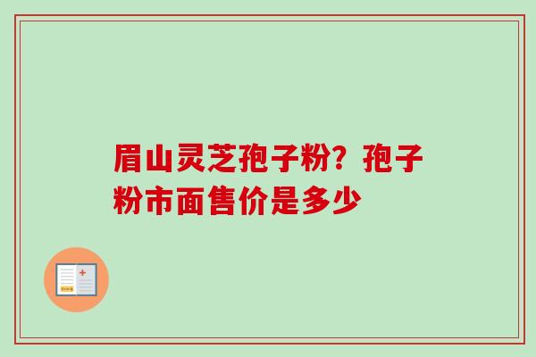 眉山灵芝孢子粉？孢子粉市面售价是多少-第1张图片-卓越灵芝孢子粉