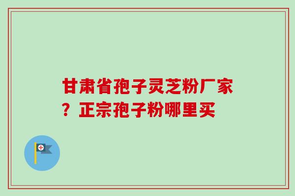 甘肃省孢子灵芝粉厂家?正宗孢子粉哪里买-第1张图片-卓越灵芝孢子粉 甘肃省孢子灵芝粉厂家?正宗孢子粉哪里买-第1张图片-卓越灵芝孢子粉