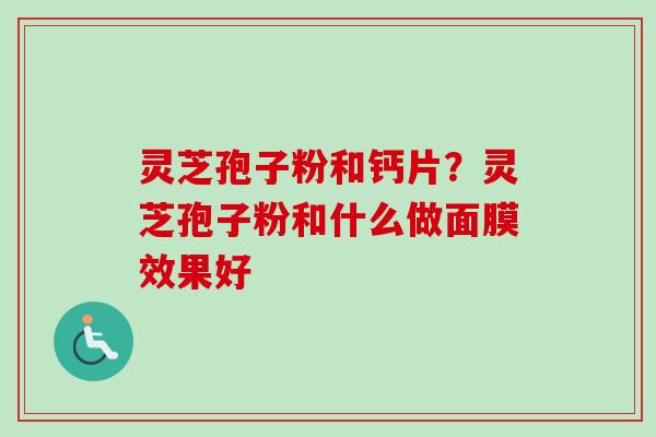 灵芝孢子粉和钙片？灵芝孢子粉和什么做面膜效果好-第1张图片-卓越灵芝孢子粉