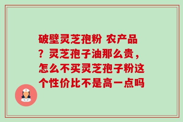 破壁灵芝孢粉 农产品？灵芝孢子油那么贵，怎么不买灵芝孢子粉这个性价比不是高一点吗-第1张图片-卓越灵芝孢子粉