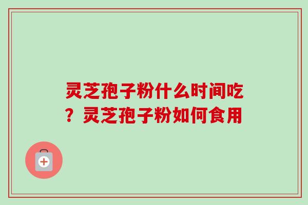 灵芝孢子粉什么时间吃？灵芝孢子粉如何食用-第1张图片-卓越灵芝孢子粉