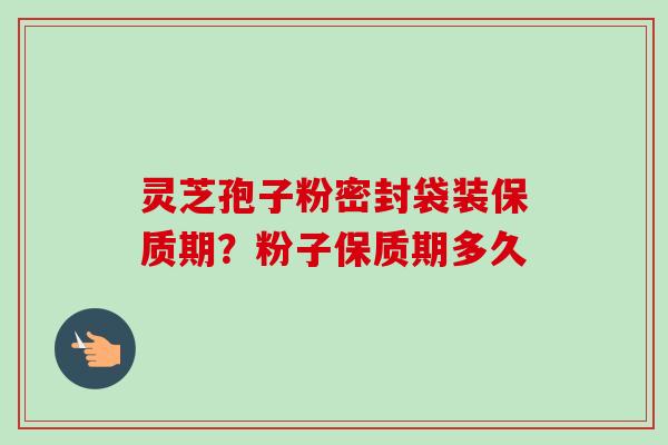 灵芝孢子粉密封袋装保质期?粉子保质期多久-第1张图片-卓越灵芝孢子粉 灵芝孢子粉密封袋装保质期?粉子保质期多久-第1张图片-卓越灵芝孢子粉