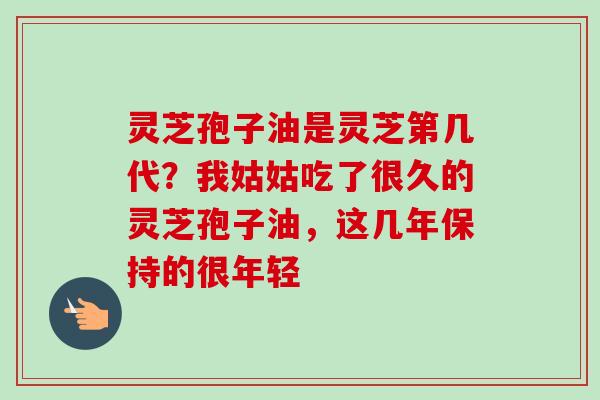 灵芝孢子油是灵芝第几代?我姑姑吃了很久的灵芝孢子油,这几年保持的很年轻-第1张图片-卓越灵芝孢子粉 灵芝孢子油是灵芝第几代?我姑姑吃了很久的灵芝孢子油,这几年保持的很年轻-第1张图片-卓越灵芝孢子粉