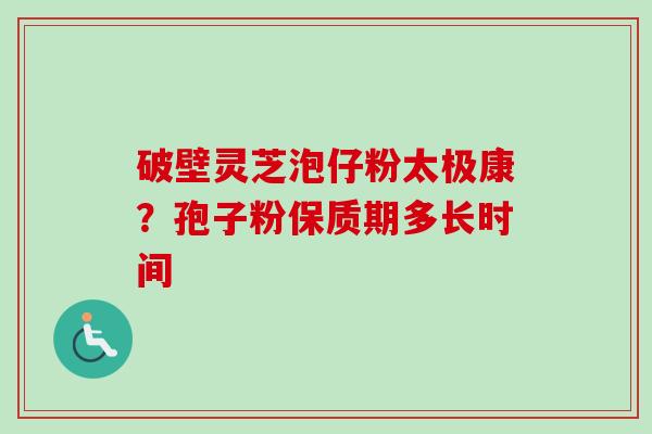 破壁灵芝泡仔粉太极康？孢子粉保质期多长时间-第1张图片-卓越灵芝孢子粉