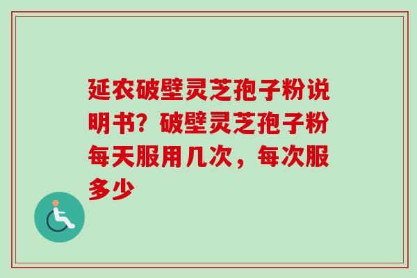 延农破壁灵芝孢子粉说明书？破壁灵芝孢子粉每天服用几次，每次服多少-第1张图片-卓越灵芝孢子粉
