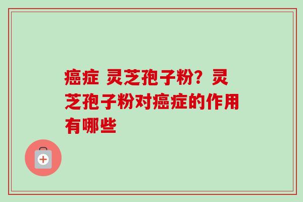 癌症 灵芝孢子粉?灵芝孢子粉对癌症的作用有哪些-第1张图片-卓越灵芝孢子粉 癌症 灵芝孢子粉?灵芝孢子粉对癌症的作用有哪些-第1张图片-卓越灵芝孢子粉