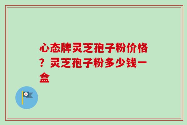 心态牌灵芝孢子粉价格?灵芝孢子粉多少钱一盒-第1张图片-卓越灵芝孢子粉 心态牌灵芝孢子粉价格?灵芝孢子粉多少钱一盒-第1张图片-卓越灵芝孢子粉
