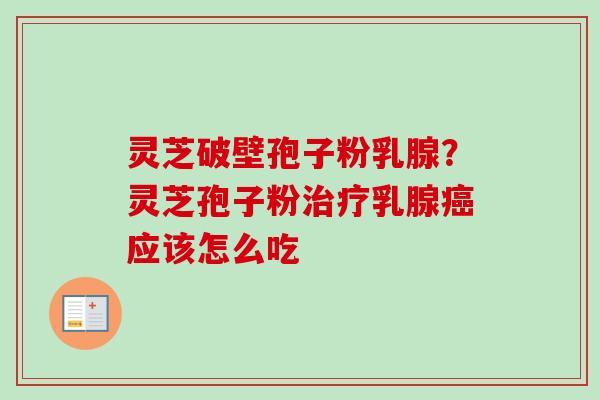 灵芝破壁孢子粉乳腺?灵芝孢子粉治疗乳腺癌应该怎么吃-第1张图片-卓越灵芝孢子粉 灵芝破壁孢子粉乳腺?灵芝孢子粉治疗乳腺癌应该怎么吃-第1张图片-卓越灵芝孢子粉