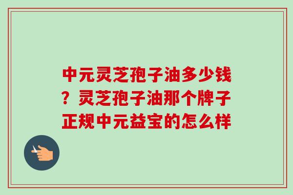 中元灵芝孢子油多少钱？灵芝孢子油那个牌子正规中元益宝的怎么样-第1张图片-卓越灵芝孢子粉